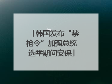 韩国发布“禁枪令”加强总统选举期间安保